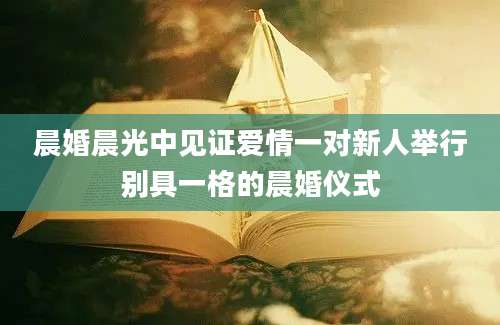晨婚晨光中见证爱情一对新人举行别具一格的晨婚仪式