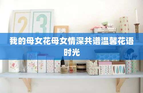我的母女花母女情深共谱温馨花语时光