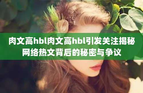 肉文高hbl肉文高hbl引发关注揭秘网络热文背后的秘密与争议