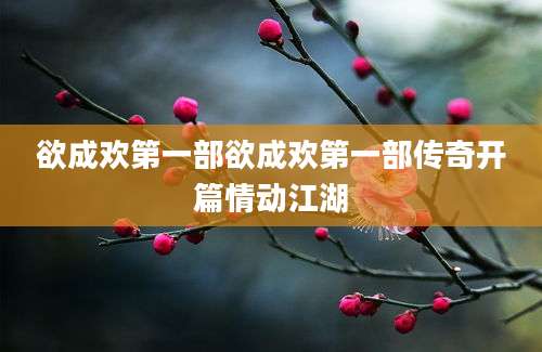 欲成欢第一部欲成欢第一部传奇开篇情动江湖