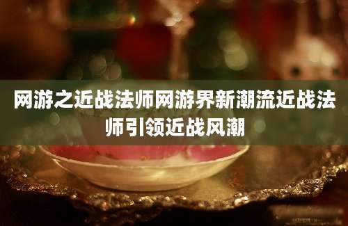 网游之近战法师网游界新潮流近战法师引领近战风潮