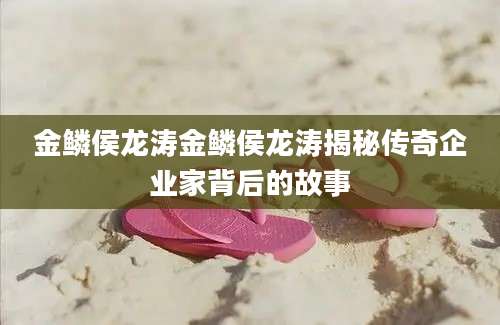 金鳞侯龙涛金鳞侯龙涛揭秘传奇企业家背后的故事
