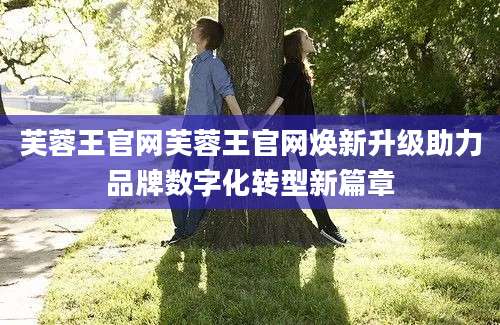 芙蓉王官网芙蓉王官网焕新升级助力品牌数字化转型新篇章