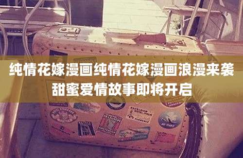 纯情花嫁漫画纯情花嫁漫画浪漫来袭甜蜜爱情故事即将开启