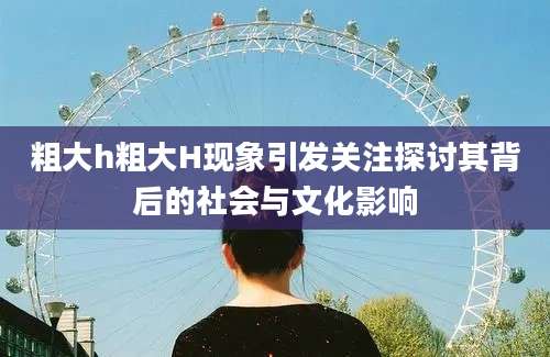 粗大h粗大H现象引发关注探讨其背后的社会与文化影响