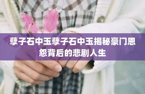 孽子石中玉孽子石中玉揭秘豪门恩怨背后的悲剧人生