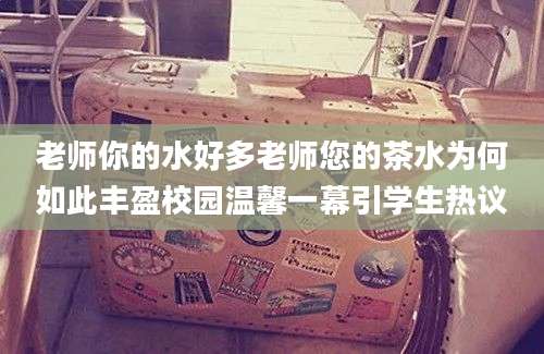 老师你的水好多老师您的茶水为何如此丰盈校园温馨一幕引学生热议