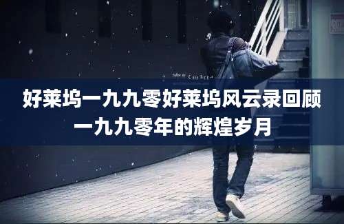 好莱坞一九九零好莱坞风云录回顾一九九零年的辉煌岁月