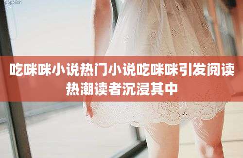 吃咪咪小说热门小说吃咪咪引发阅读热潮读者沉浸其中