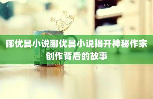 郦优昙小说郦优昙小说揭开神秘作家创作背后的故事