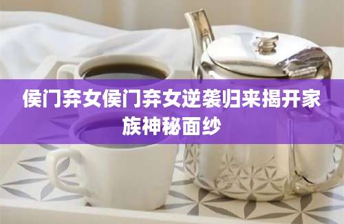 侯门弃女侯门弃女逆袭归来揭开家族神秘面纱