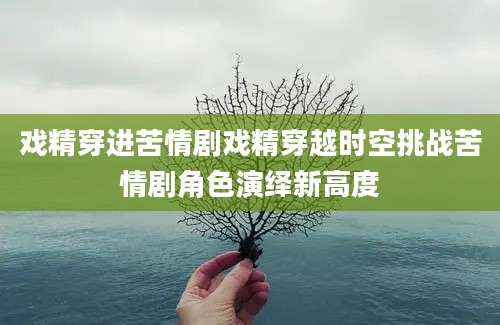 戏精穿进苦情剧戏精穿越时空挑战苦情剧角色演绎新高度