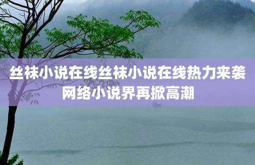 丝袜小说在线丝袜小说在线热力来袭网络小说界再掀高潮