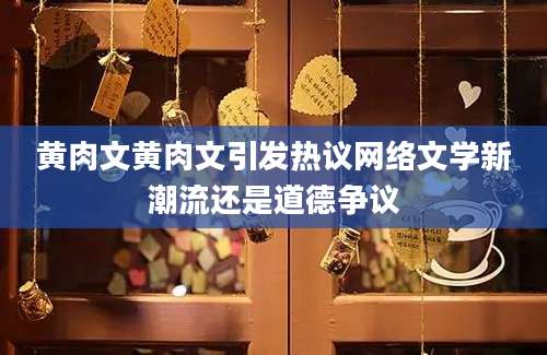黄肉文黄肉文引发热议网络文学新潮流还是道德争议