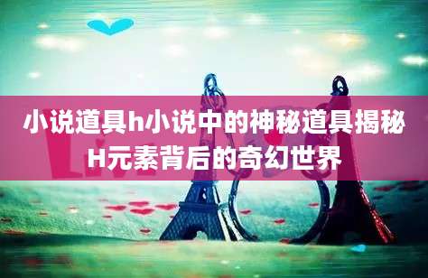 小说道具h小说中的神秘道具揭秘H元素背后的奇幻世界