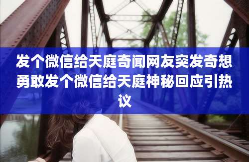发个微信给天庭奇闻网友突发奇想勇敢发个微信给天庭神秘回应引热议