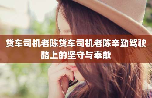 货车司机老陈货车司机老陈辛勤驾驶路上的坚守与奉献