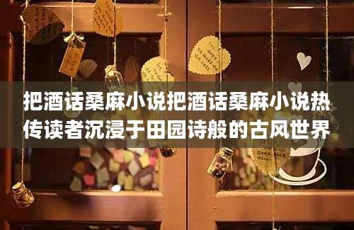 把酒话桑麻小说把酒话桑麻小说热传读者沉浸于田园诗般的古风世界