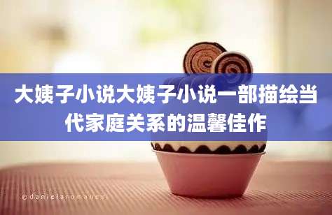 大姨子小说大姨子小说一部描绘当代家庭关系的温馨佳作