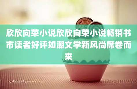 欣欣向荣小说欣欣向荣小说畅销书市读者好评如潮文学新风尚席卷而来