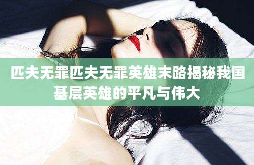 匹夫无罪匹夫无罪英雄末路揭秘我国基层英雄的平凡与伟大