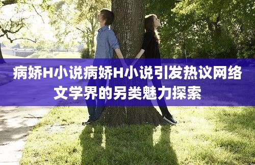 病娇H小说病娇H小说引发热议网络文学界的另类魅力探索
