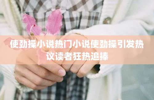 使劲操小说热门小说使劲操引发热议读者狂热追捧