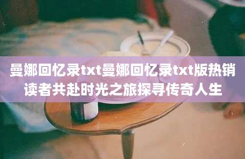 曼娜回忆录txt曼娜回忆录txt版热销读者共赴时光之旅探寻传奇人生