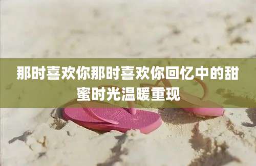 那时喜欢你那时喜欢你回忆中的甜蜜时光温暖重现