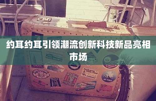 约耳约耳引领潮流创新科技新品亮相市场