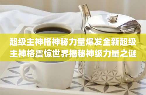 超级主神格神秘力量爆发全新超级主神格震惊世界揭秘神级力量之谜
