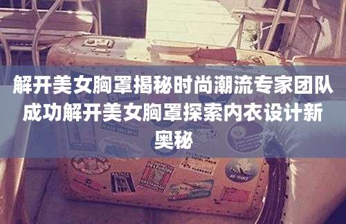解开美女胸罩揭秘时尚潮流专家团队成功解开美女胸罩探索内衣设计新奥秘
