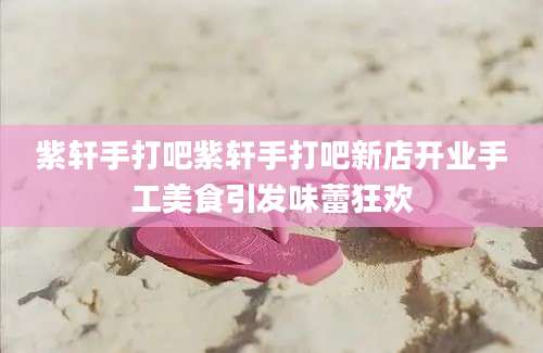 紫轩手打吧紫轩手打吧新店开业手工美食引发味蕾狂欢