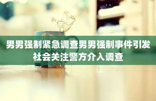 男男强制紧急调查男男强制事件引发社会关注警方介入调查