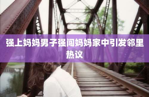 强上妈妈男子强闯妈妈家中引发邻里热议