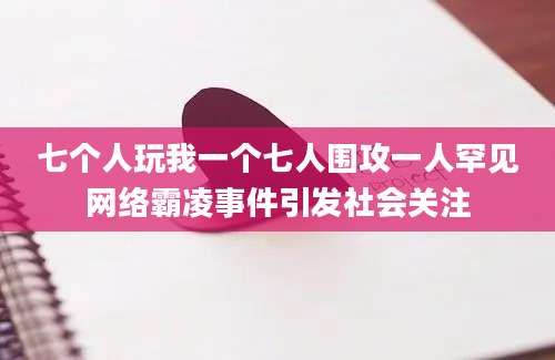 七个人玩我一个七人围攻一人罕见网络霸凌事件引发社会关注