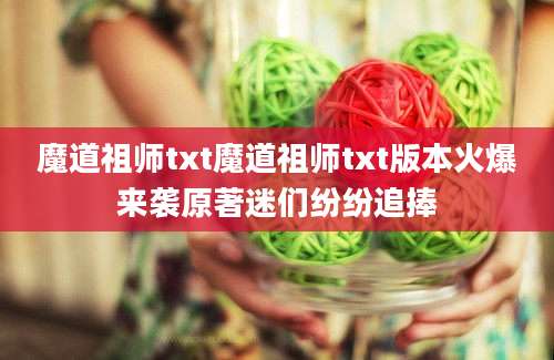 魔道祖师txt魔道祖师txt版本火爆来袭原著迷们纷纷追捧