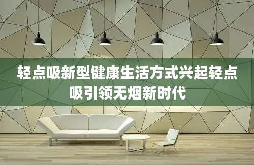 轻点吸新型健康生活方式兴起轻点吸引领无烟新时代