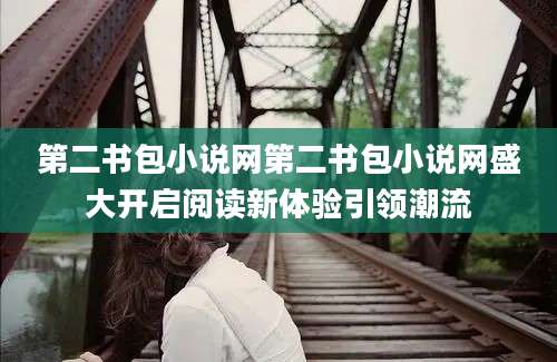第二书包小说网第二书包小说网盛大开启阅读新体验引领潮流