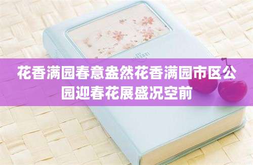 花香满园春意盎然花香满园市区公园迎春花展盛况空前
