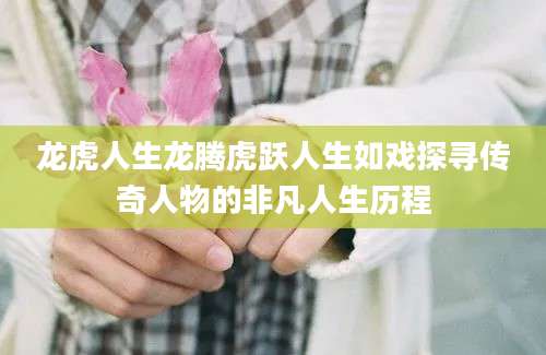 龙虎人生龙腾虎跃人生如戏探寻传奇人物的非凡人生历程