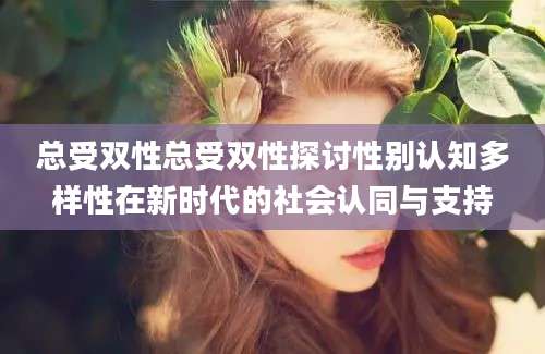总受双性总受双性探讨性别认知多样性在新时代的社会认同与支持