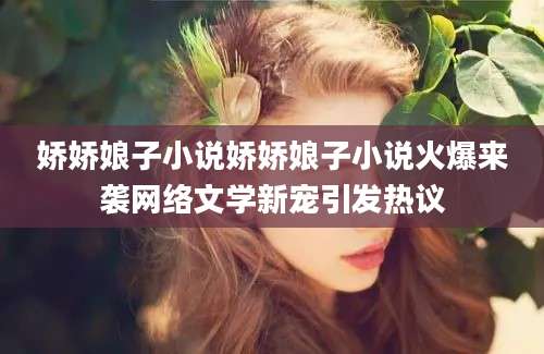 娇娇娘子小说娇娇娘子小说火爆来袭网络文学新宠引发热议