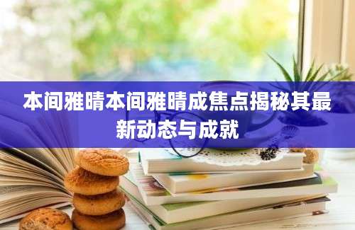 本间雅晴本间雅晴成焦点揭秘其最新动态与成就