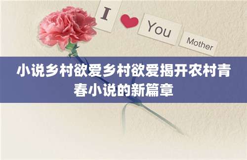 小说乡村欲爱乡村欲爱揭开农村青春小说的新篇章