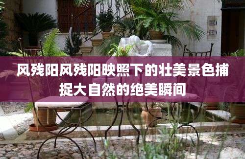 风残阳风残阳映照下的壮美景色捕捉大自然的绝美瞬间