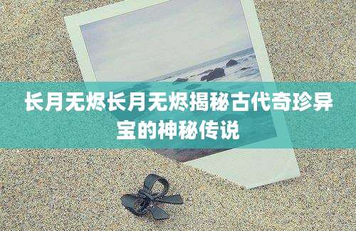 长月无烬长月无烬揭秘古代奇珍异宝的神秘传说