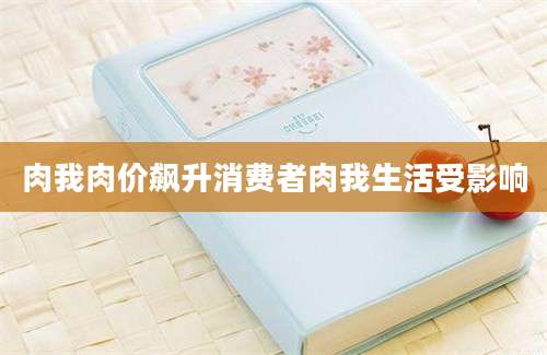 肉我肉价飙升消费者肉我生活受影响