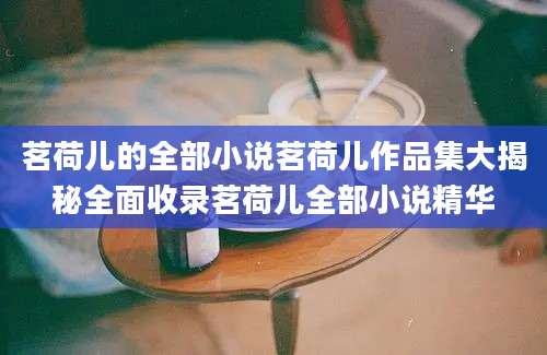 茗荷儿的全部小说茗荷儿作品集大揭秘全面收录茗荷儿全部小说精华