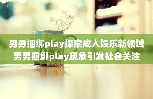 男男捆绑play探索成人娱乐新领域男男捆绑play现象引发社会关注
